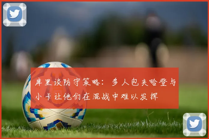 库里谈防守策略：多人包夹哈登与小卡让他们在混战中难以发挥