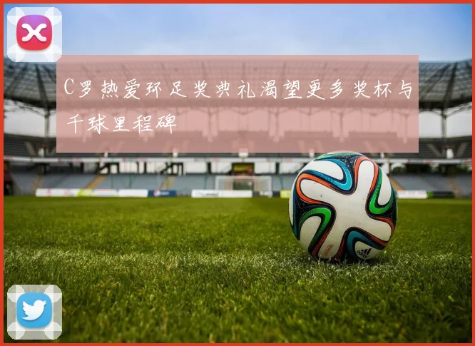 C罗热爱环足奖典礼渴望更多奖杯与千球里程碑