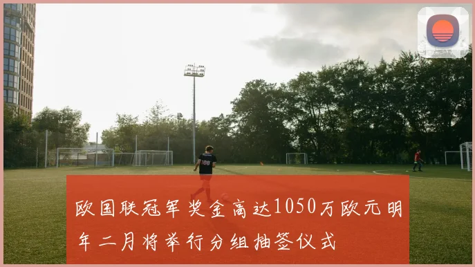 欧国联冠军奖金高达1050万欧元明年二月将举行分组抽签仪式