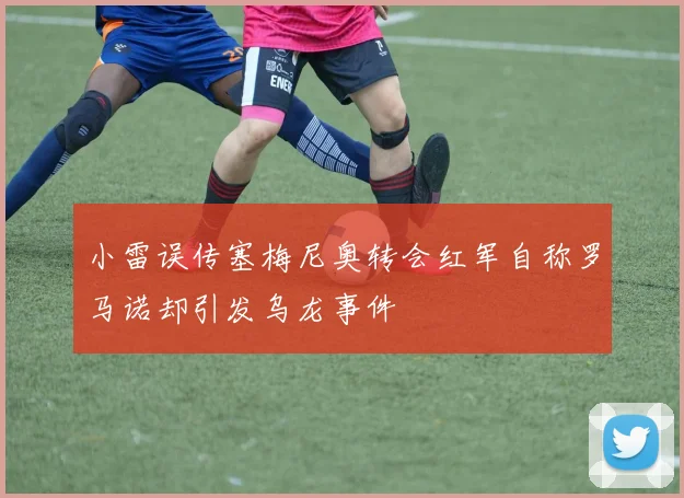 小雷误传塞梅尼奥转会红军自称罗马诺却引发乌龙事件