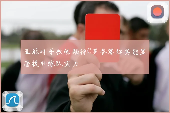 亚冠对手教练期待C罗参赛称其能显著提升球队实力