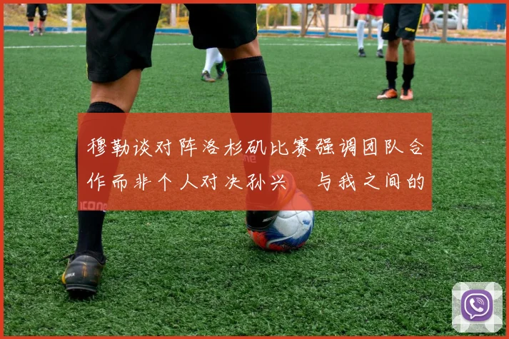 穆勒谈对阵洛杉矶比赛强调团队合作而非个人对决孙兴慜与我之间的较量