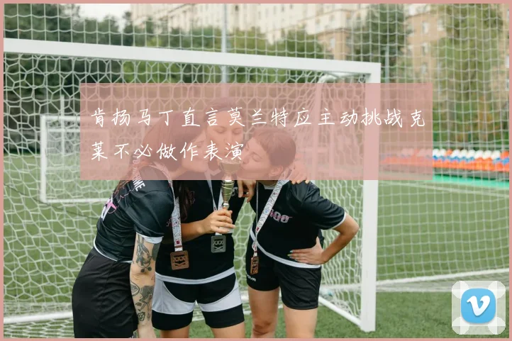 肯扬马丁直言莫兰特应主动挑战克莱不必做作表演