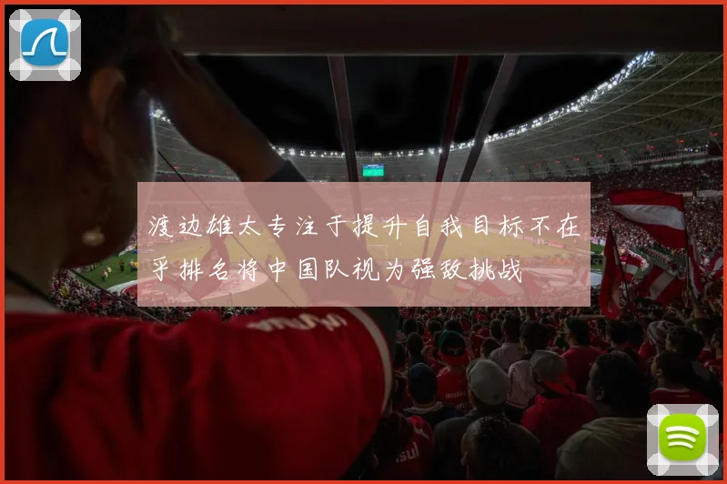 渡边雄太专注于提升自我目标不在乎排名将中国队视为强敌挑战