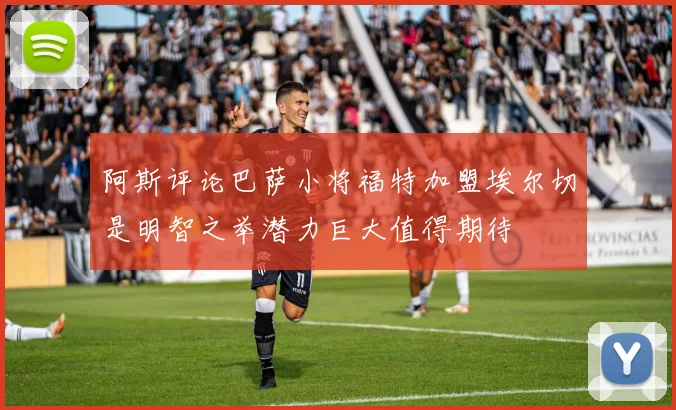 阿斯评论巴萨小将福特加盟埃尔切是明智之举潜力巨大值得期待