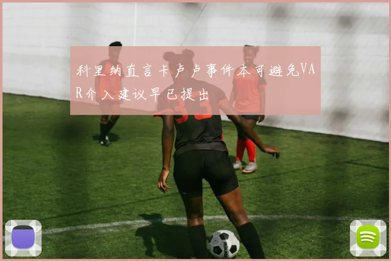 科里纳直言卡卢卢事件本可避免VAR介入建议早已提出