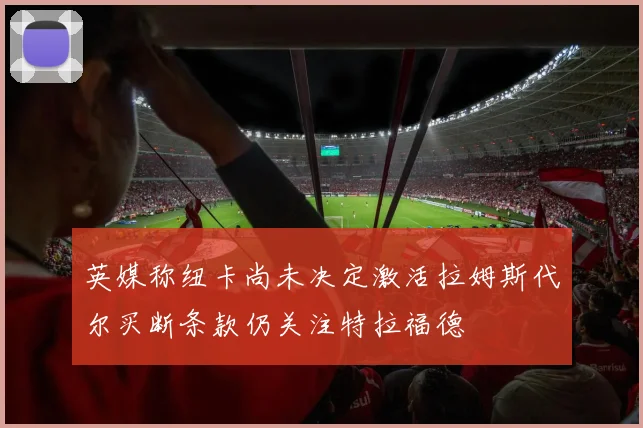 英媒称纽卡尚未决定激活拉姆斯代尔买断条款仍关注特拉福德
