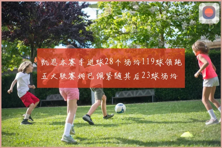 凯恩本赛季进球28个场均119球领跑五大联赛姆巴佩紧随其后23球场均115球