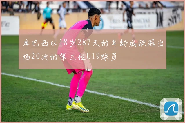 库巴西以18岁287天的年龄成欧冠出场20次的第三位U19球员