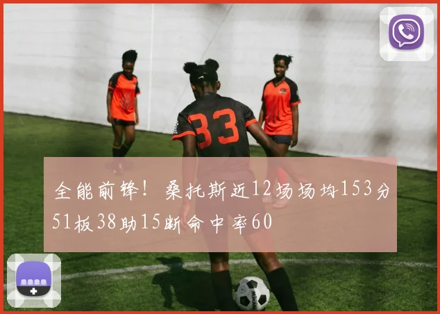 全能前锋！桑托斯近12场场均153分51板38助15断命中率60