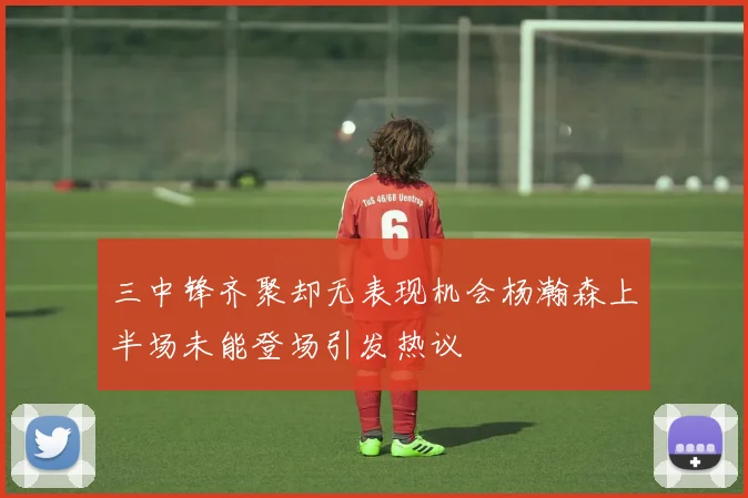 三中锋齐聚却无表现机会杨瀚森上半场未能登场引发热议