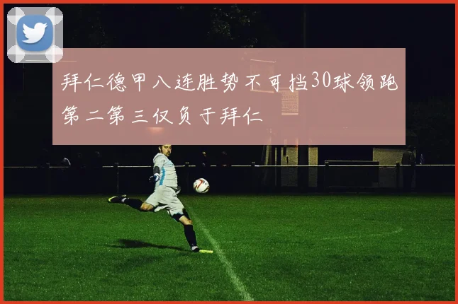拜仁德甲八连胜势不可挡30球领跑第二第三仅负于拜仁