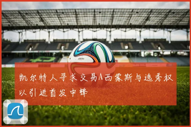 凯尔特人寻求交易A西蒙斯与选秀权以引进首发中锋