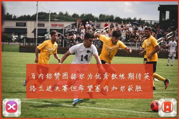 马内称赞图赫尔为优秀教练期待英格兰进决赛但希望塞内加尔获胜