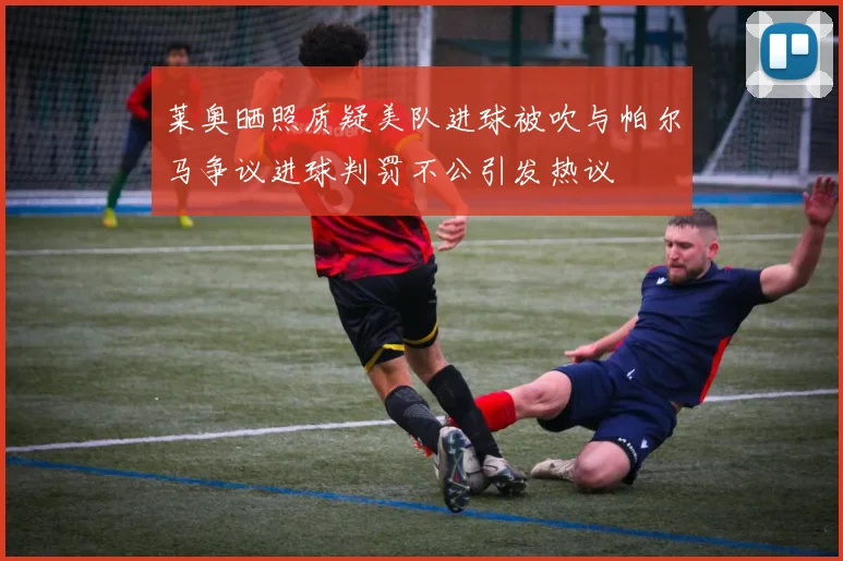 莱奥晒照质疑美队进球被吹与帕尔马争议进球判罚不公引发热议