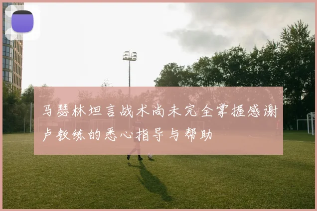 马瑟林坦言战术尚未完全掌握感谢卢教练的悉心指导与帮助