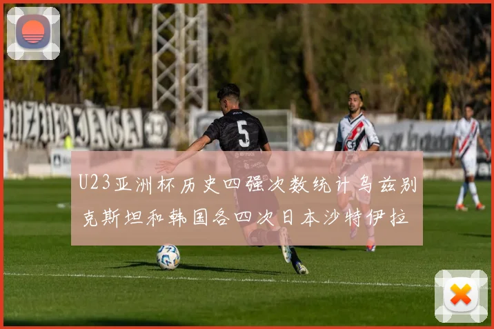 U23亚洲杯历史四强次数统计乌兹别克斯坦和韩国各四次日本沙特伊拉克三次