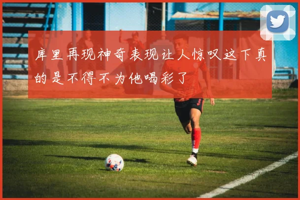 库里再现神奇表现让人惊叹这下真的是不得不为他喝彩了