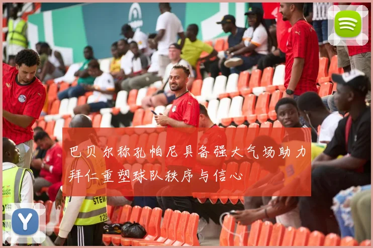 巴贝尔称孔帕尼具备强大气场助力拜仁重塑球队秩序与信心