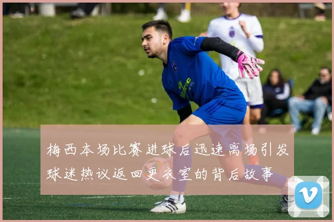 梅西本场比赛进球后迅速离场引发球迷热议返回更衣室的背后故事