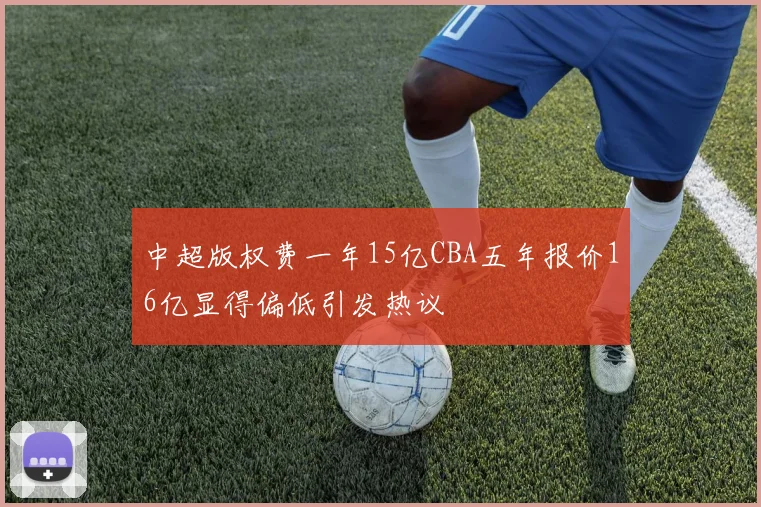 中超版权费一年15亿CBA五年报价16亿显得偏低引发热议