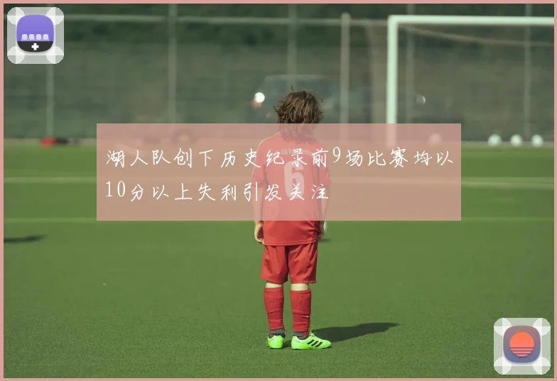 湖人队创下历史纪录前9场比赛均以10分以上失利引发关注