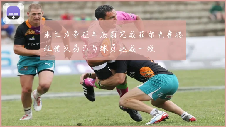 米兰力争在年底前完成菲尔克鲁格租借交易已与球员达成一致