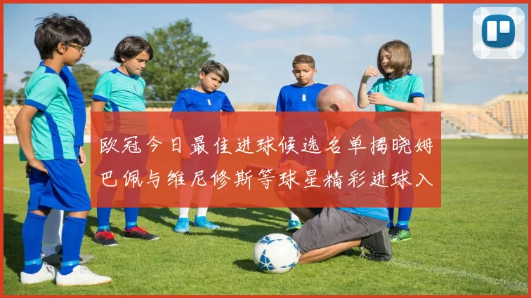 欧冠今日最佳进球候选名单揭晓姆巴佩与维尼修斯等球星精彩进球入围