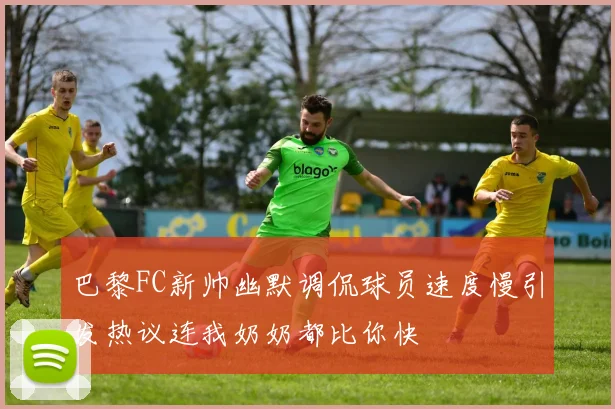 巴黎FC新帅幽默调侃球员速度慢引发热议连我奶奶都比你快