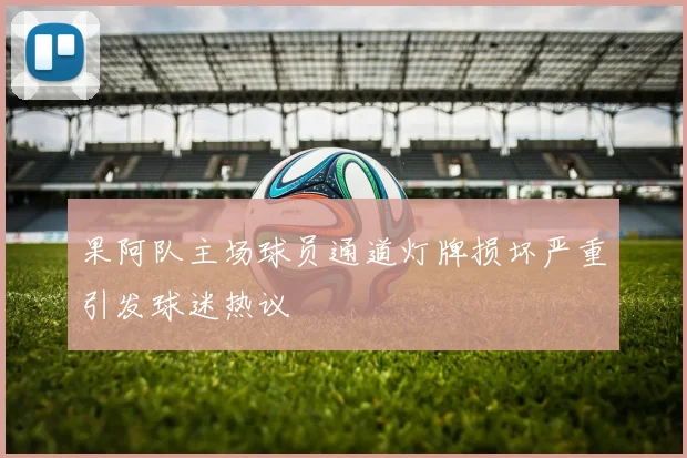 果阿队主场球员通道灯牌损坏严重引发球迷热议