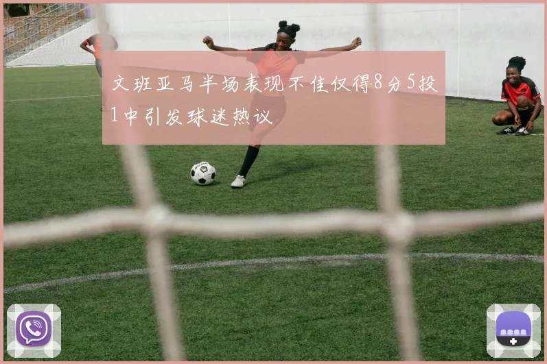 文班亚马半场表现不佳仅得8分5投1中引发球迷热议