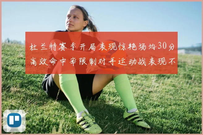 杜兰特赛季开局表现惊艳场均30分高效命中率限制对手运动战表现不佳