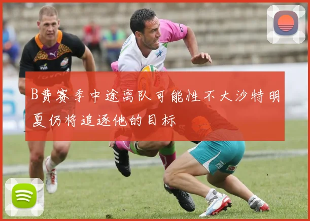 B费赛季中途离队可能性不大沙特明夏仍将追逐他的目标