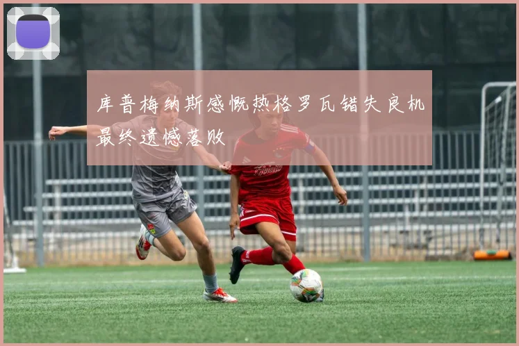 库普梅纳斯感慨热格罗瓦错失良机最终遗憾落败