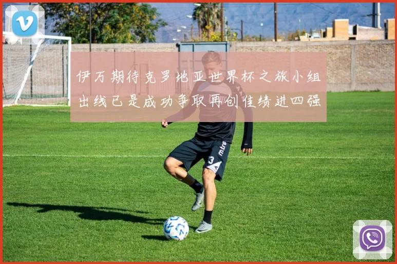 伊万期待克罗地亚世界杯之旅小组出线已是成功争取再创佳绩进四强