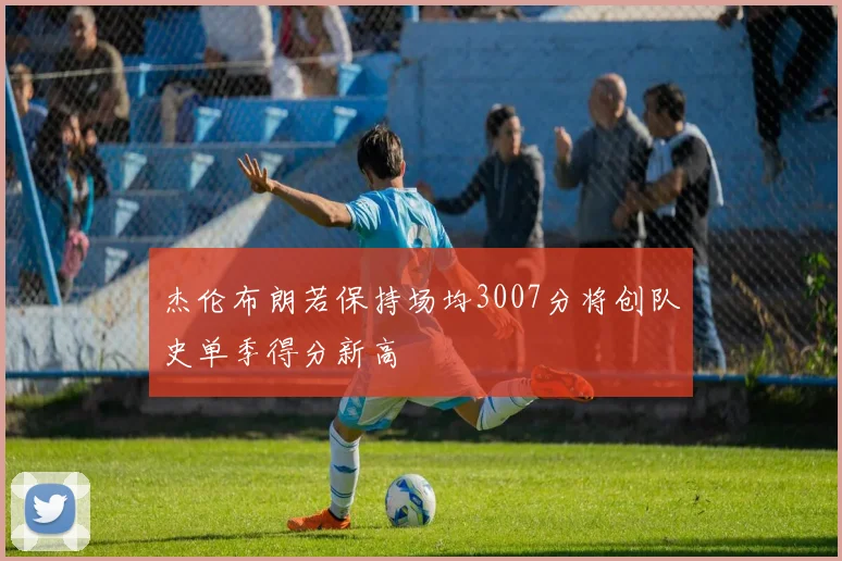 杰伦布朗若保持场均3007分将创队史单季得分新高