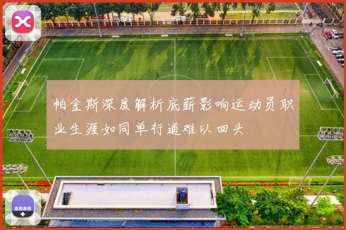 帕金斯深度解析底薪影响运动员职业生涯如同单行道难以回头