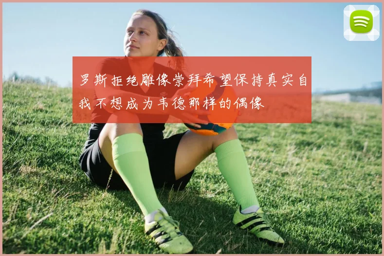 罗斯拒绝雕像崇拜希望保持真实自我不想成为韦德那样的偶像
