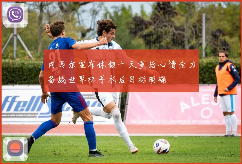 内马尔宣布休假十天重拾心情全力备战世界杯手术后目标明确